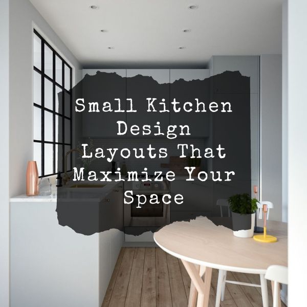 Small Kitchen Design Layouts That Maximize Your Space