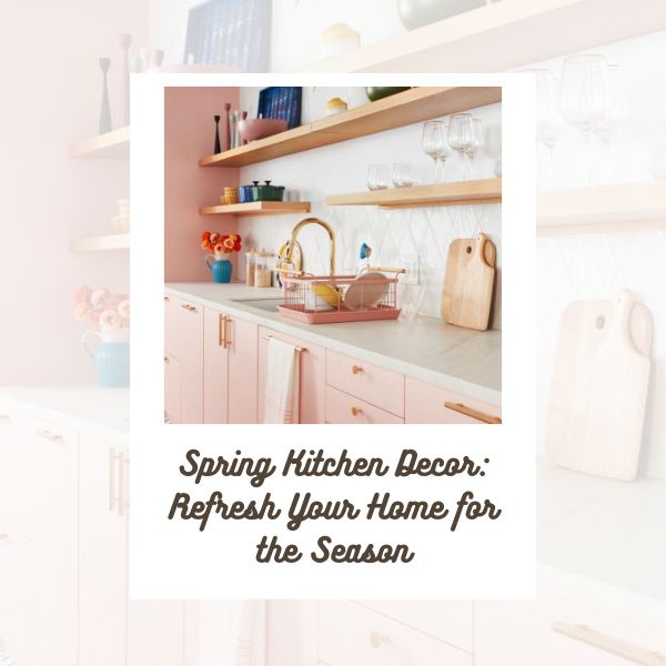 Spring Kitchen Decor Refresh Your Home for the Season